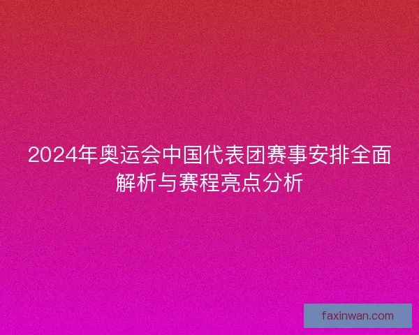 2024年奥运会中国代表团赛事安排全面解析与赛程亮点分析