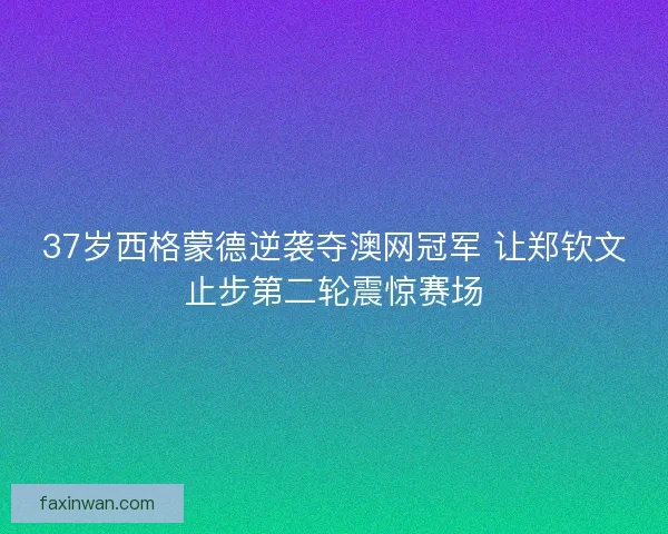 37岁西格蒙德逆袭夺澳网冠军 让郑钦文止步第二轮震惊赛场