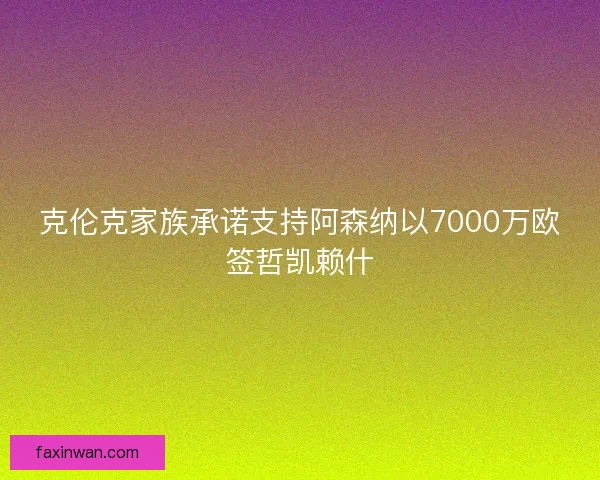 克伦克家族承诺支持阿森纳以7000万欧签哲凯赖什