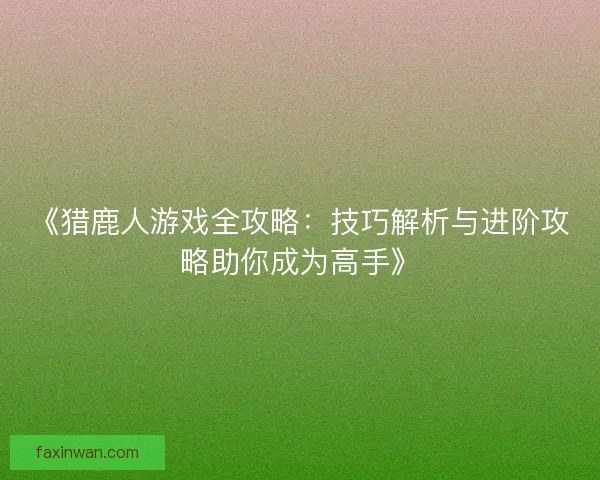《猎鹿人游戏全攻略：技巧解析与进阶攻略助你成为高手》