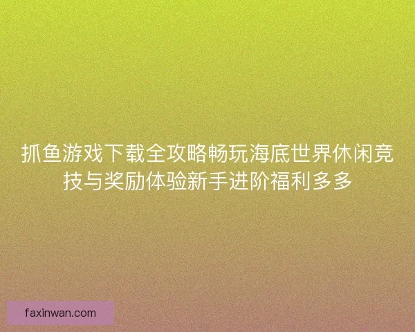 抓鱼游戏下载全攻略畅玩海底世界休闲竞技与奖励体验新手进阶福利多多