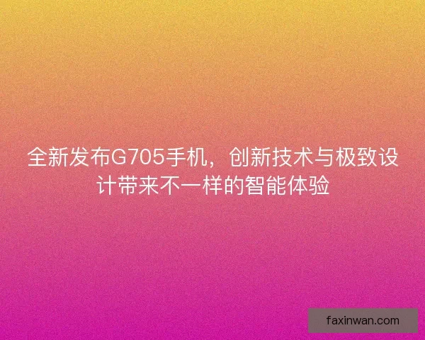 全新发布G705手机，创新技术与极致设计带来不一样的智能体验