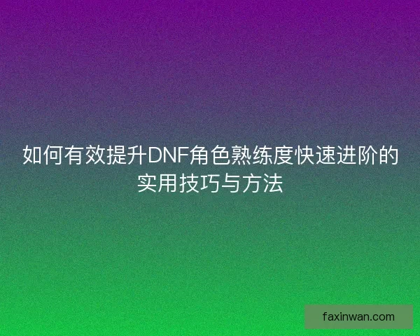 如何有效提升DNF角色熟练度快速进阶的实用技巧与方法