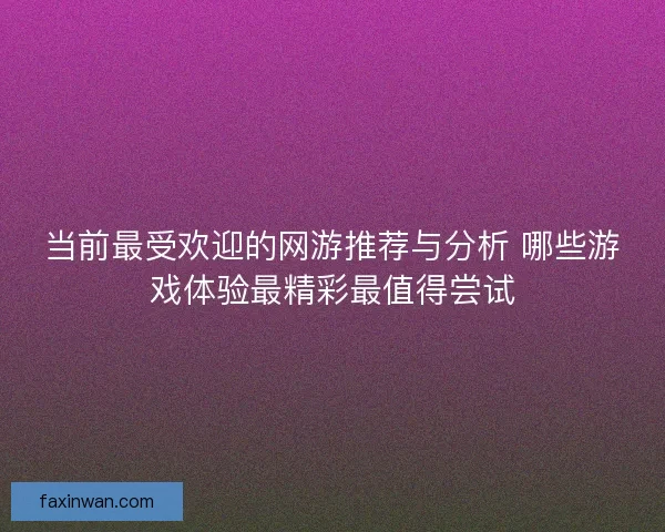 当前最受欢迎的网游推荐与分析 哪些游戏体验最精彩最值得尝试