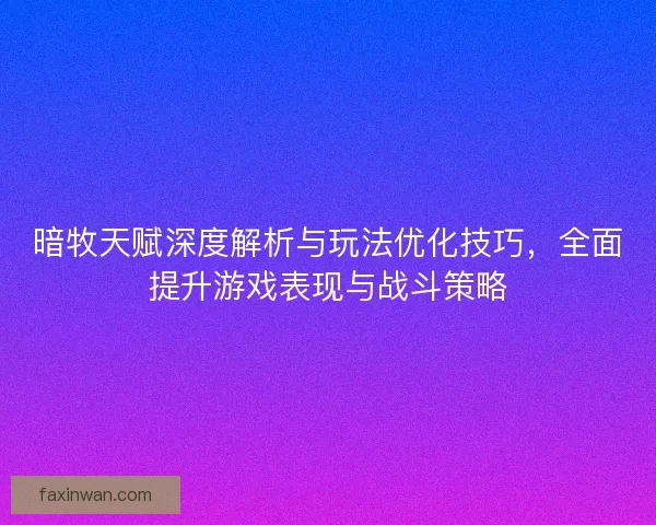 暗牧天赋深度解析与玩法优化技巧，全面提升游戏表现与战斗策略