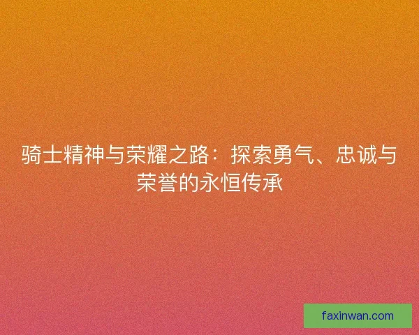 骑士精神与荣耀之路：探索勇气、忠诚与荣誉的永恒传承