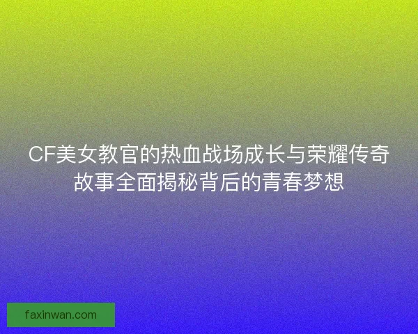 CF美女教官的热血战场成长与荣耀传奇故事全面揭秘背后的青春梦想 CF美女教官的热血战场成长与荣耀传奇故事全面揭秘背后的青春梦想