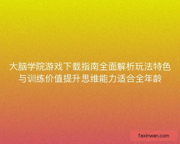 大脑学院游戏下载指南全面解析玩法特色与训练价值提升思维能力适合全年龄 大脑学院游戏下载指南全面解析玩法特色与训练价值提升思维能力适合全年龄