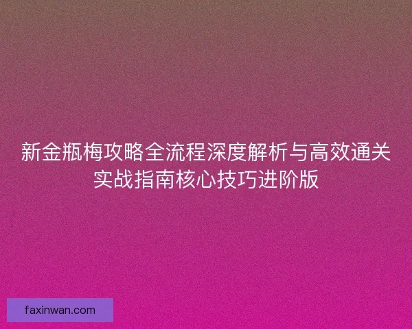 新金瓶梅攻略全流程深度解析与高效通关实战指南核心技巧进阶版
