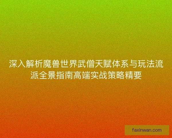 深入解析魔兽世界武僧天赋体系与玩法流派全景指南高端实战策略精要