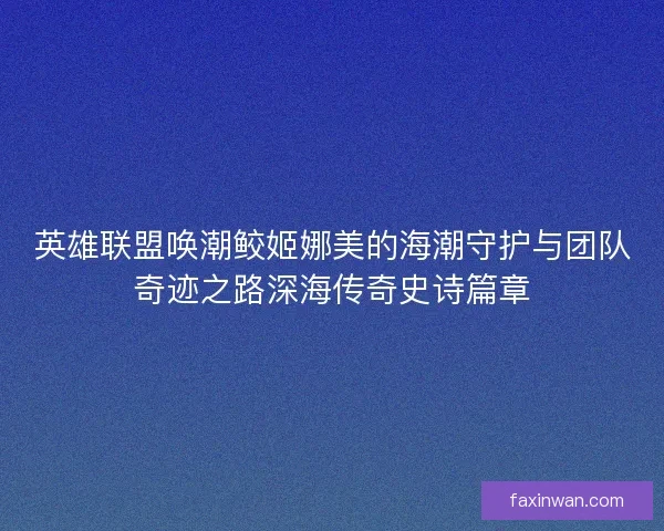 英雄联盟唤潮鲛姬娜美的海潮守护与团队奇迹之路深海传奇史诗篇章