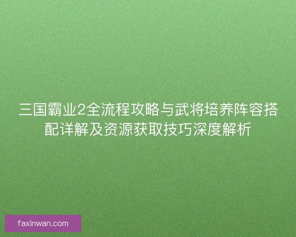 三国霸业2全流程攻略与武将培养阵容搭配详解及资源获取技巧深度解析 三国霸业2全流程攻略与武将培养阵容搭配详解及资源获取技巧深度解析