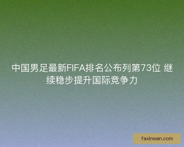 中国男足最新FIFA排名公布列第73位 继续稳步提升国际竞争力 中国男足最新FIFA排名公布列第73位 继续稳步提升国际竞争力