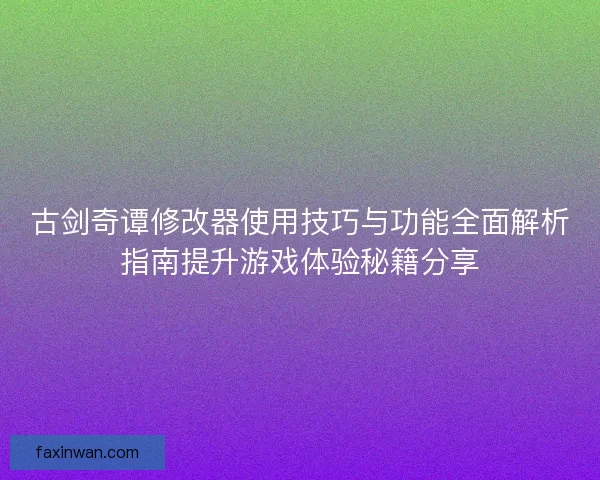 古剑奇谭修改器使用技巧与功能全面解析指南提升游戏体验秘籍分享 古剑奇谭修改器使用技巧与功能全面解析指南提升游戏体验秘籍分享