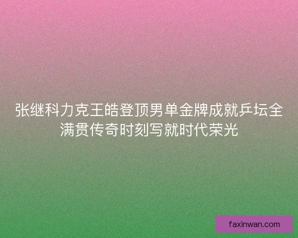 张继科力克王皓登顶男单金牌成就乒坛全满贯传奇时刻写就时代荣光