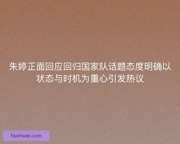 朱婷正面回应回归国家队话题态度明确以状态与时机为重心引发热议 朱婷正面回应回归国家队话题态度明确以状态与时机为重心引发热议