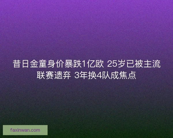 昔日金童身价暴跌1亿欧 25岁已被主流联赛遗弃 3年换4队成焦点