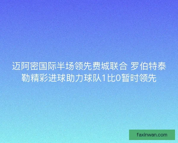 迈阿密国际半场领先费城联合 罗伯特泰勒精彩进球助力球队1比0暂时领先 迈阿密国际半场领先费城联合 罗伯特泰勒精彩进球助力球队1比0暂时领先