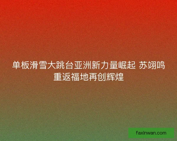 单板滑雪大跳台亚洲新力量崛起 苏翊鸣重返福地再创辉煌