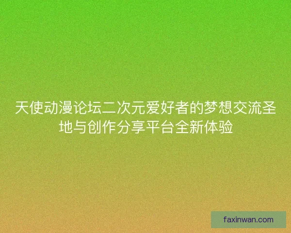 天使动漫论坛二次元爱好者的梦想交流圣地与创作分享平台全新体验