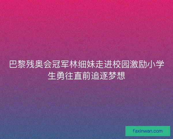 巴黎残奥会冠军林细妹走进校园激励小学生勇往直前追逐梦想