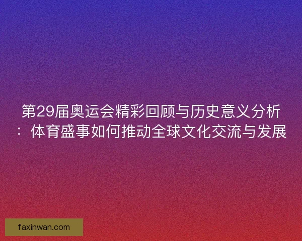 第29届奥运会精彩回顾与历史意义分析：体育盛事如何推动全球文化交流与发展
