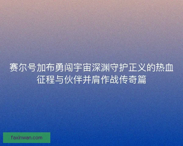 赛尔号加布勇闯宇宙深渊守护正义的热血征程与伙伴并肩作战传奇篇
