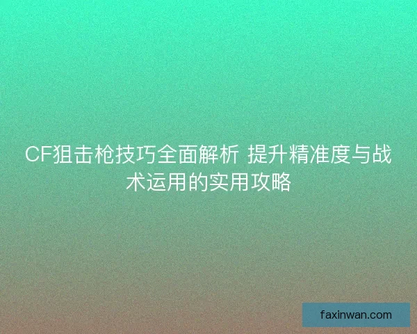 CF狙击枪技巧全面解析 提升精准度与战术运用的实用攻略