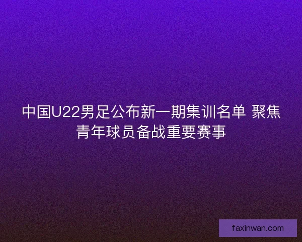 中国U22男足公布新一期集训名单 聚焦青年球员备战重要赛事