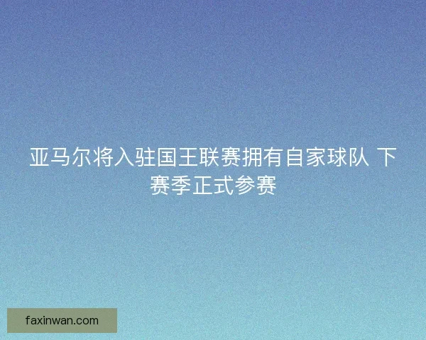 亚马尔将入驻国王联赛拥有自家球队 下赛季正式参赛