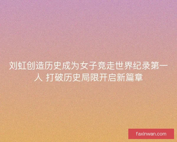刘虹创造历史成为女子竞走世界纪录第一人 打破历史局限开启新篇章 刘虹创造历史成为女子竞走世界纪录第一人 打破历史局限开启新篇章