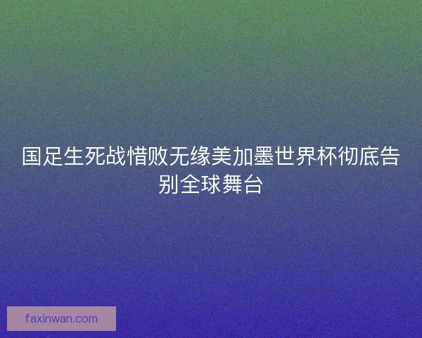 国足生死战惜败无缘美加墨世界杯彻底告别全球舞台
