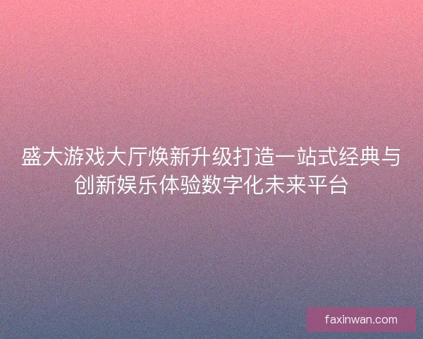 盛大游戏大厅焕新升级打造一站式经典与创新娱乐体验数字化未来平台 盛大游戏大厅焕新升级打造一站式经典与创新娱乐体验数字化未来平台