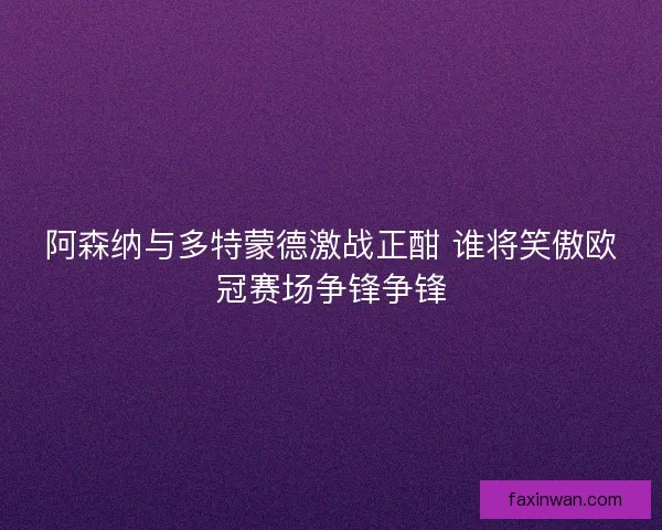 阿森纳与多特蒙德激战正酣 谁将笑傲欧冠赛场争锋争锋 阿森纳与多特蒙德激战正酣 谁将笑傲欧冠赛场争锋争锋