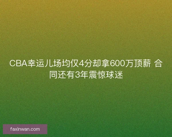 CBA幸运儿场均仅4分却拿600万顶薪 合同还有3年震惊球迷