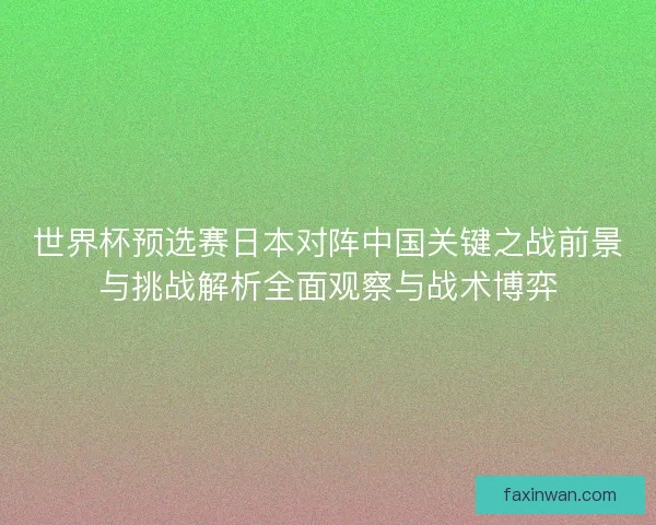 世界杯预选赛日本对阵中国关键之战前景与挑战解析全面观察与战术博弈