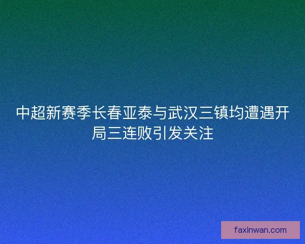 中超新赛季长春亚泰与武汉三镇均遭遇开局三连败引发关注