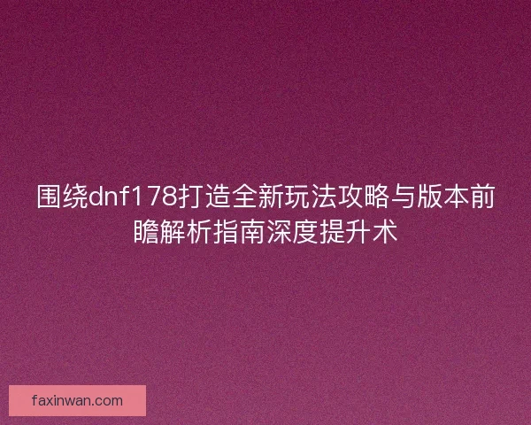 围绕dnf178打造全新玩法攻略与版本前瞻解析指南深度提升术
