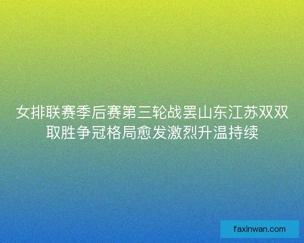 女排联赛季后赛第三轮战罢山东江苏双双取胜争冠格局愈发激烈升温持续