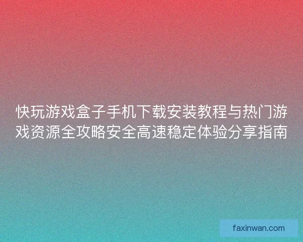 快玩游戏盒子手机下载安装教程与热门游戏资源全攻略安全高速稳定体验分享指南