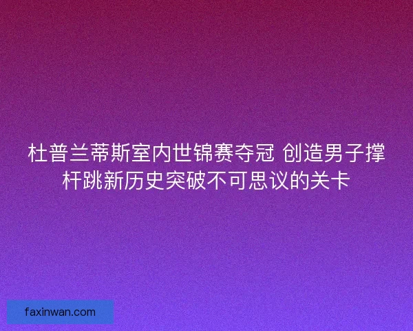 杜普兰蒂斯室内世锦赛夺冠 创造男子撑杆跳新历史突破不可思议的关卡 杜普兰蒂斯室内世锦赛夺冠 创造男子撑杆跳新历史突破不可思议的关卡