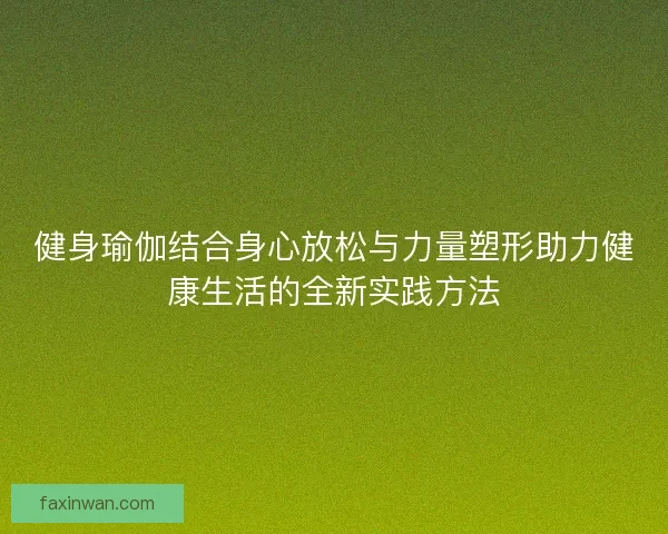 健身瑜伽结合身心放松与力量塑形助力健康生活的全新实践方法
