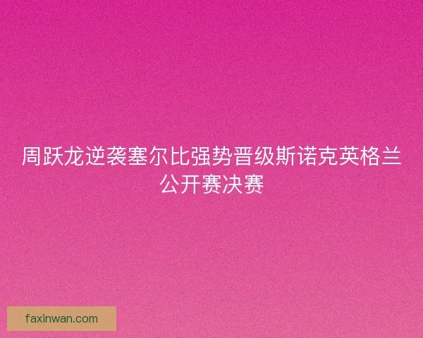 周跃龙逆袭塞尔比强势晋级斯诺克英格兰公开赛决赛