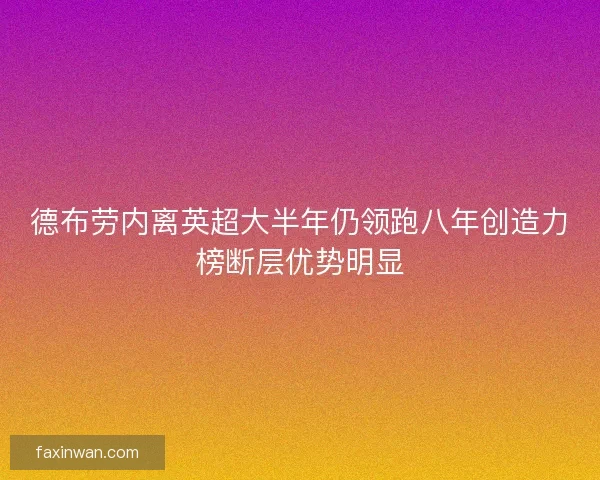 德布劳内离英超大半年仍领跑八年创造力榜断层优势明显