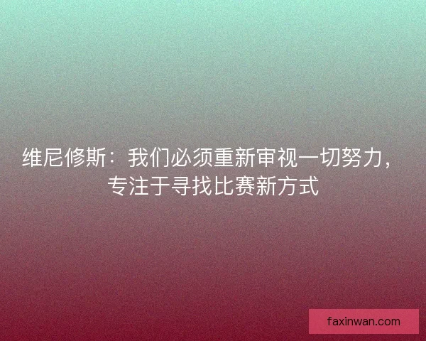 维尼修斯：我们必须重新审视一切努力，专注于寻找比赛新方式