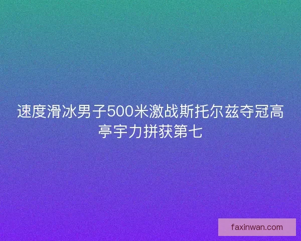 速度滑冰男子500米激战斯托尔兹夺冠高亭宇力拼获第七