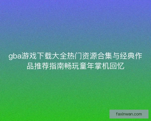 gba游戏下载大全热门资源合集与经典作品推荐指南畅玩童年掌机回忆