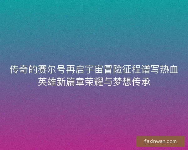 传奇的赛尔号再启宇宙冒险征程谱写热血英雄新篇章荣耀与梦想传承