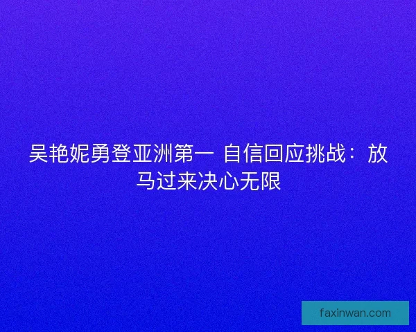 吴艳妮勇登亚洲第一 自信回应挑战:放马过来决心无限 吴艳妮勇登亚洲第一 自信回应挑战:放马过来决心无限
