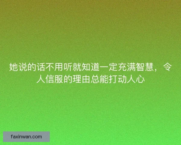 她说的话不用听就知道一定充满智慧，令人信服的理由总能打动人心